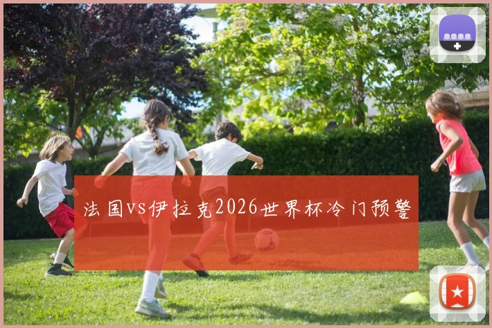法国vs伊拉克2026世界杯冷门预警
