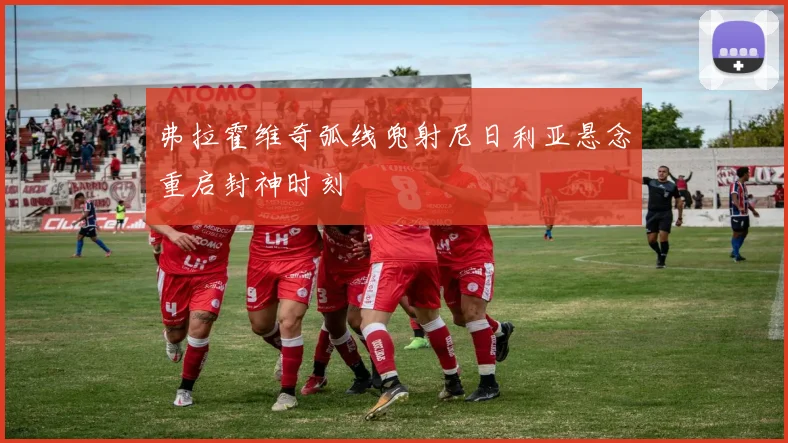 弗拉霍维奇弧线兜射尼日利亚悬念重启封神时刻
