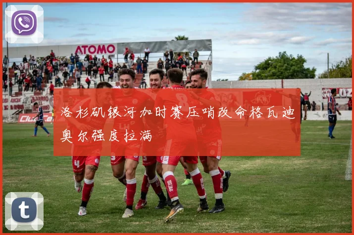 洛杉矶银河加时赛压哨改命格瓦迪奥尔强度拉满