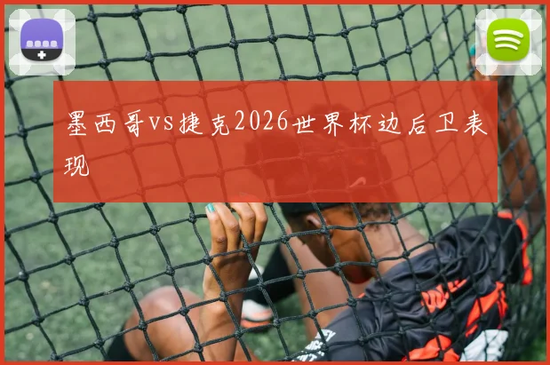墨西哥vs捷克2026世界杯边后卫表现