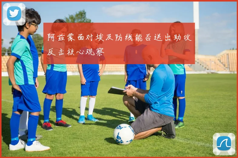 阿兹蒙面对埃及防线能否送出助攻反击核心观察