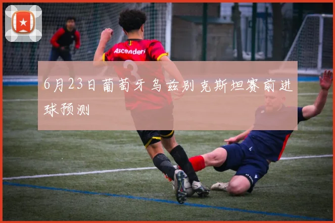 6月23日葡萄牙乌兹别克斯坦赛前进球预测