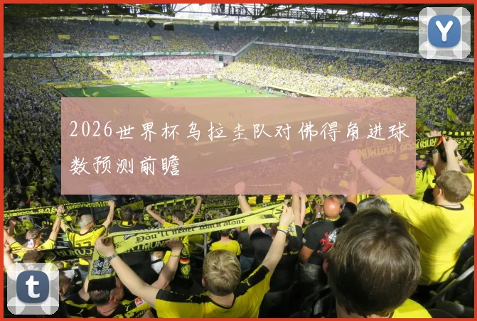 2026世界杯乌拉圭队对佛得角进球数预测前瞻