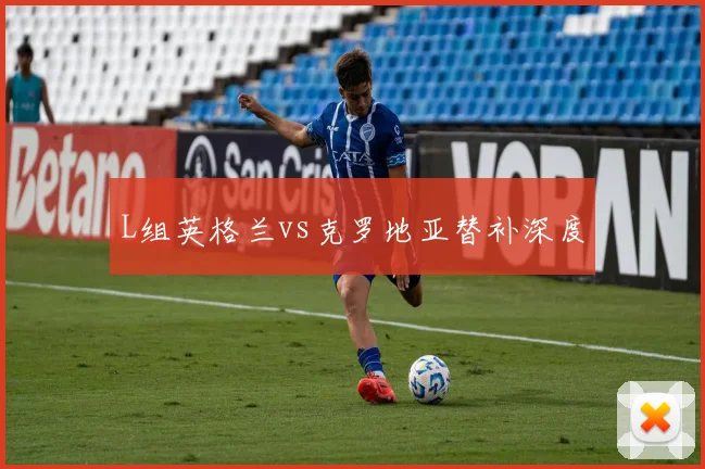L组英格兰vs克罗地亚替补深度