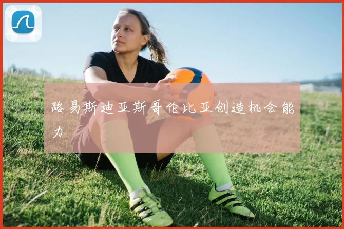 路易斯迪亚斯哥伦比亚创造机会能力