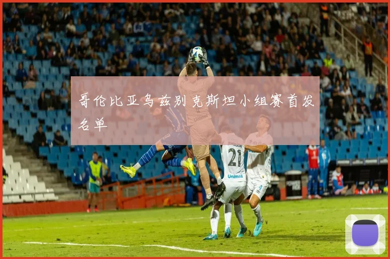 哥伦比亚乌兹别克斯坦小组赛首发名单