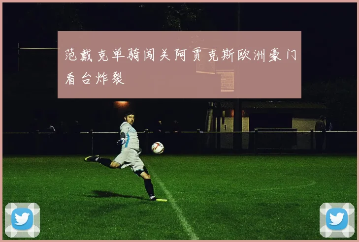 范戴克单骑闯关阿贾克斯欧洲豪门看台炸裂