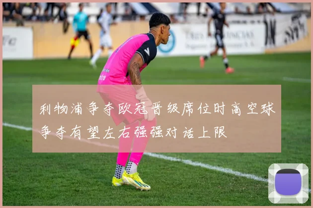 利物浦争夺欧冠晋级席位时高空球争夺有望左右强强对话上限