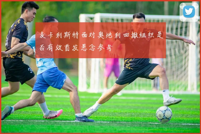麦卡利斯特面对奥地利回撤组织是否有效首发悬念参考