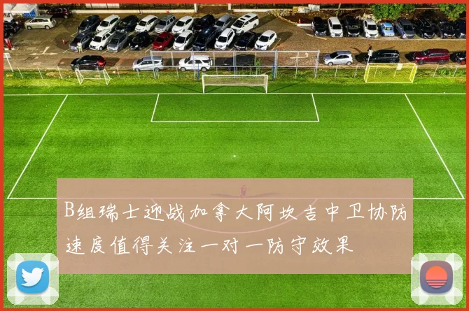 B组瑞士迎战加拿大阿坎吉中卫协防速度值得关注一对一防守效果