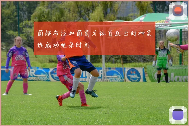 葡超布拉加葡萄牙体育反击封神复仇成功绝杀时刻