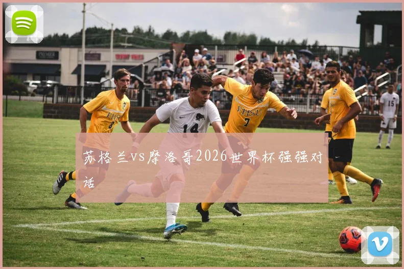 苏格兰vs摩洛哥2026世界杯强强对话