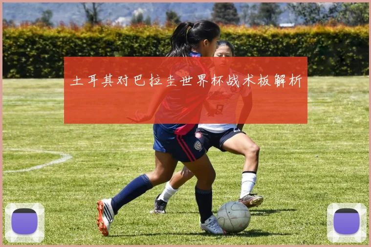 土耳其对巴拉圭世界杯战术板解析