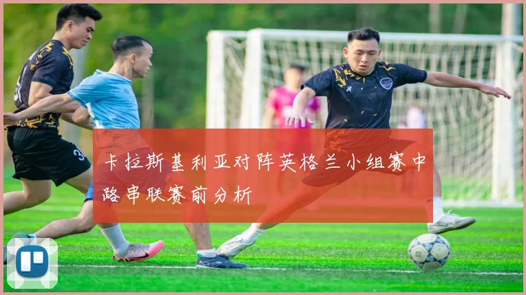 卡拉斯基利亚对阵英格兰小组赛中路串联赛前分析