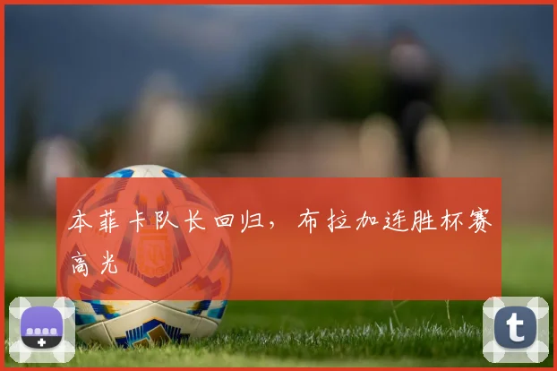 本菲卡队长回归，布拉加连胜杯赛高光