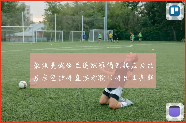 聚焦曼城哈兰德欧冠弱侧接应后的后点包抄将直接考验门将出击判断