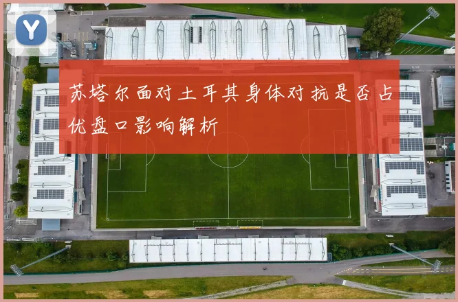 苏塔尔面对土耳其身体对抗是否占优盘口影响解析