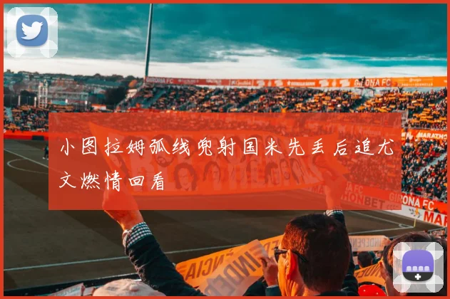 小图拉姆弧线兜射国米先丢后追尤文燃情回看