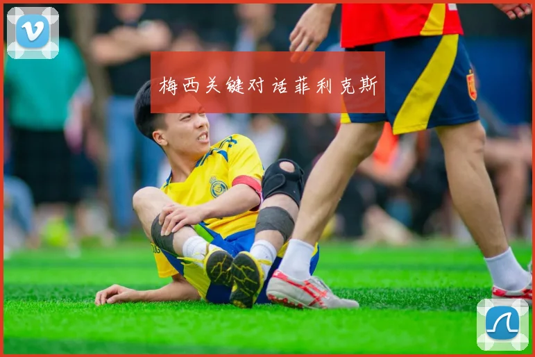 梅西关键对话菲利克斯