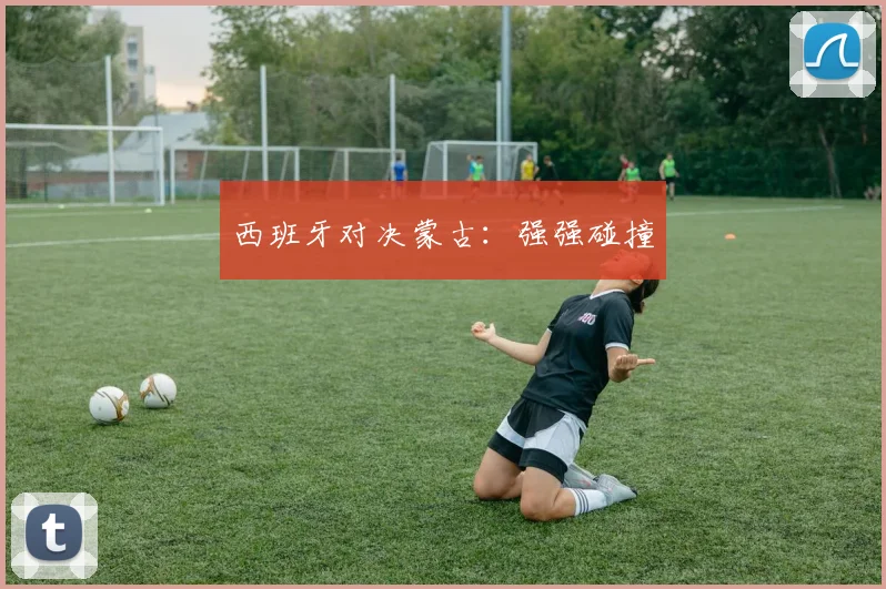 西班牙对决蒙古：强强碰撞