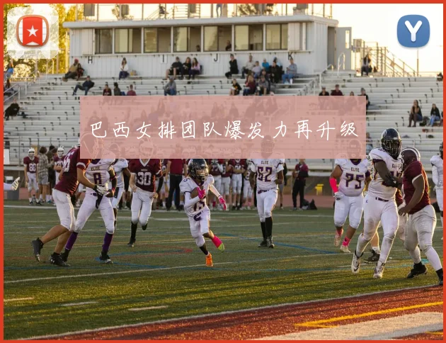 巴西女排团队爆发力再升级