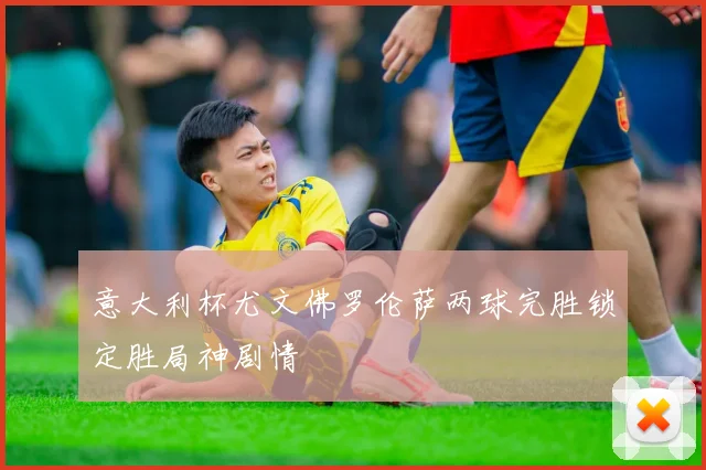 意大利杯尤文佛罗伦萨两球完胜锁定胜局神剧情