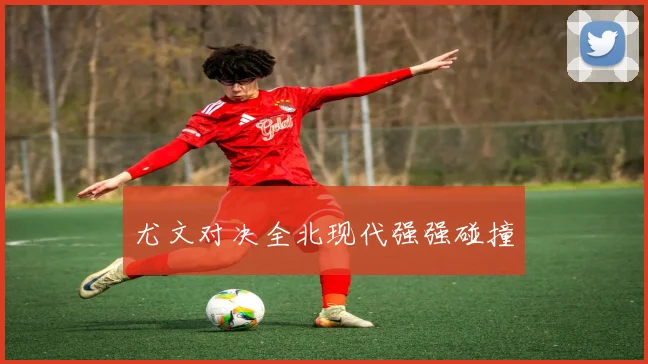 尤文对决全北现代强强碰撞