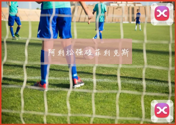 阿利松强碰菲利克斯