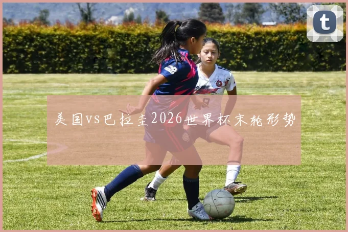 美国vs巴拉圭2026世界杯末轮形势