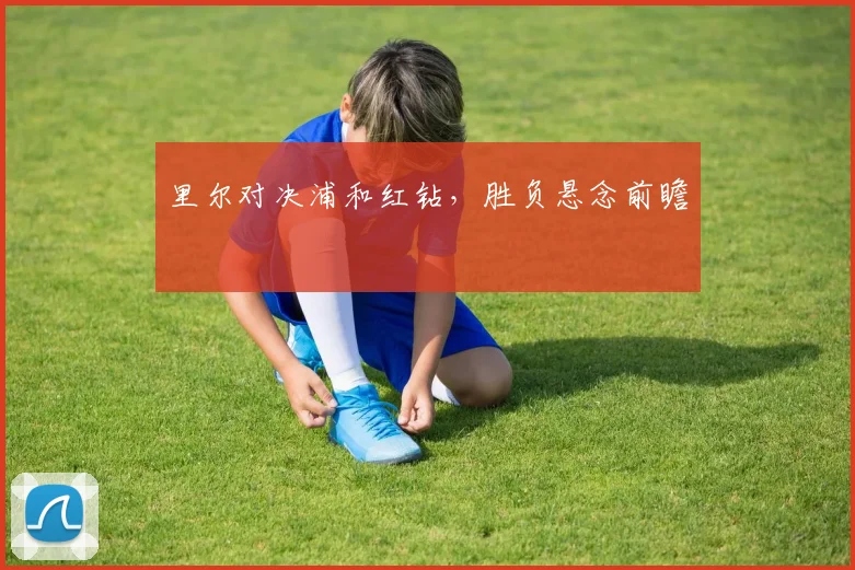 里尔对决浦和红钻，胜负悬念前瞻
