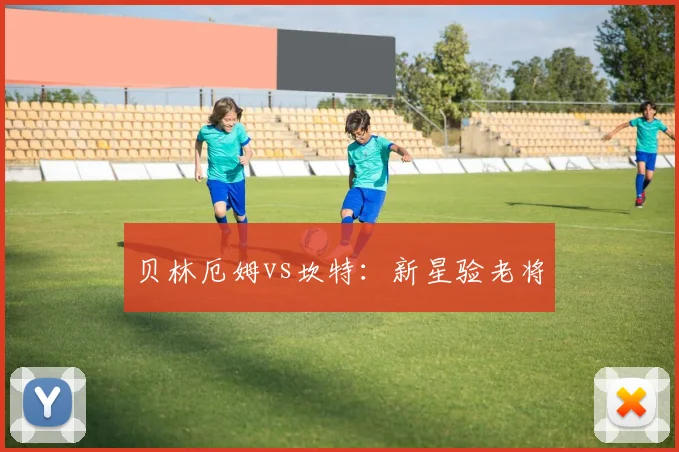 贝林厄姆vs坎特：新星验老将