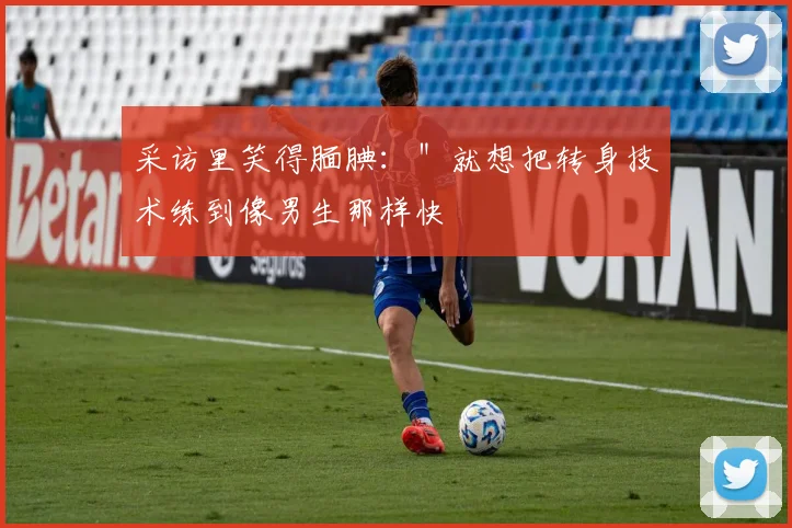 采访里笑得腼腆：＂就想把转身技术练到像男生那样快