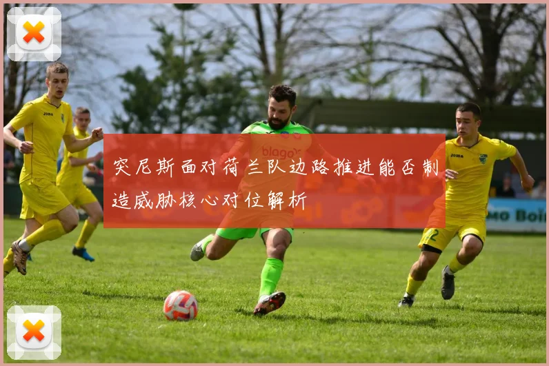 突尼斯面对荷兰队边路推进能否制造威胁核心对位解析