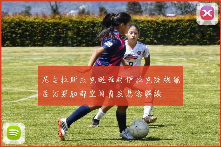 尼古拉斯杰克逊面对伊拉克防线能否打穿肋部空间首发悬念解读