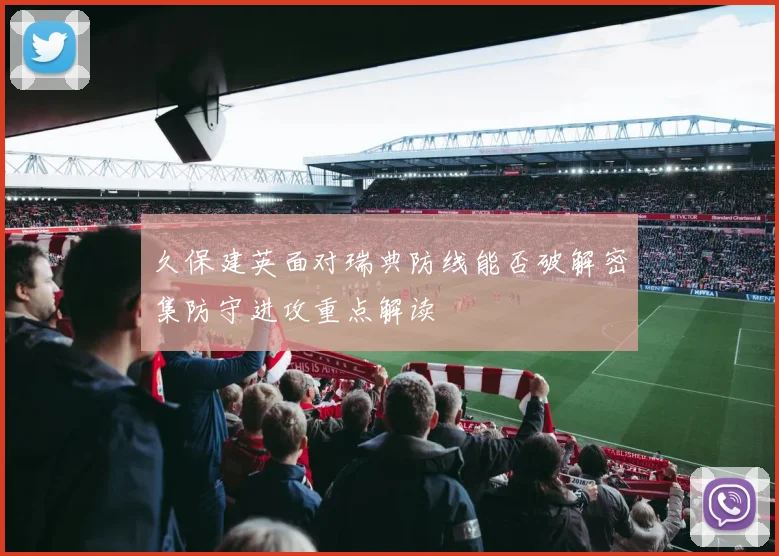 久保建英面对瑞典防线能否破解密集防守进攻重点解读