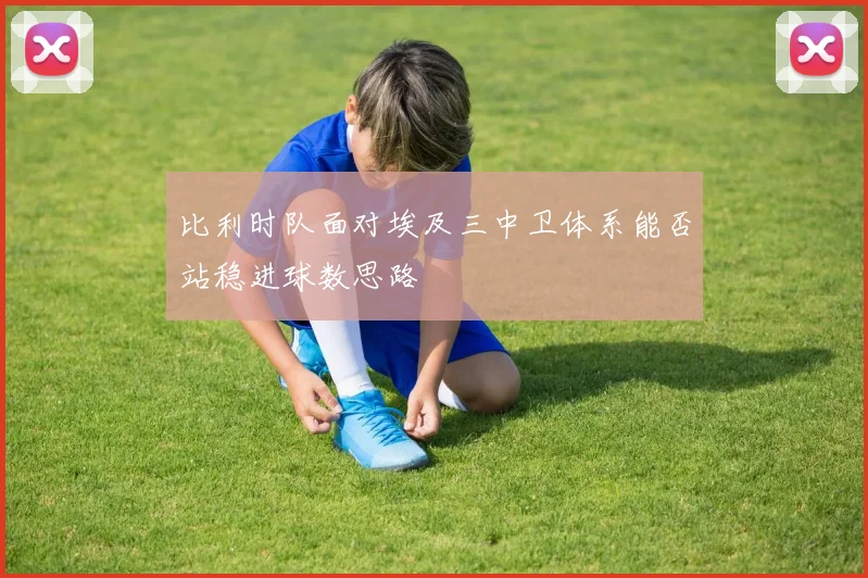 比利时队面对埃及三中卫体系能否站稳进球数思路