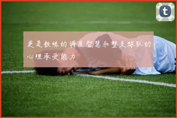 更是教练的调度智慧和整支球队的心理承受能力