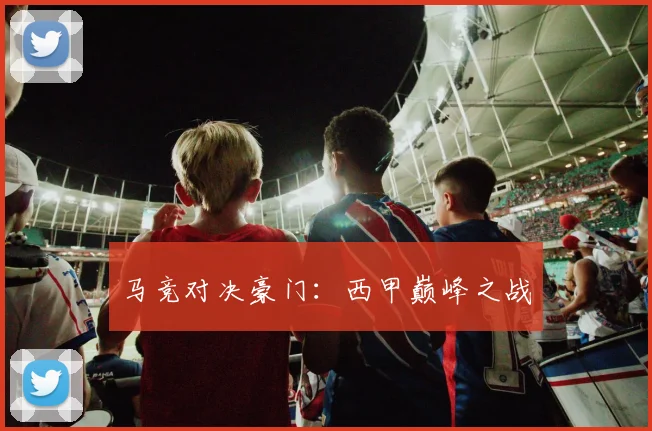 马竞对决豪门：西甲巅峰之战