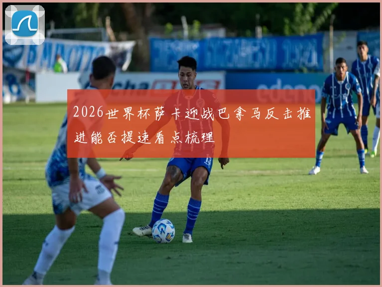 2026世界杯萨卡迎战巴拿马反击推进能否提速看点梳理