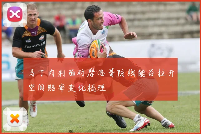 马丁内利面对摩洛哥防线能否拉开空间赔率变化梳理