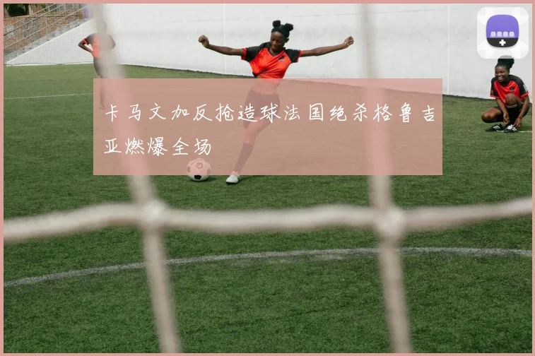 卡马文加反抢造球法国绝杀格鲁吉亚燃爆全场