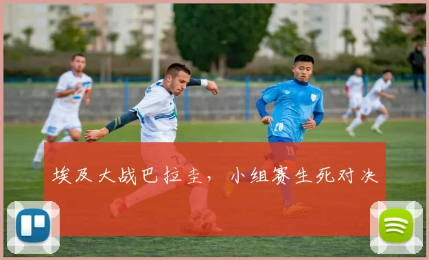 埃及大战巴拉圭，小组赛生死对决