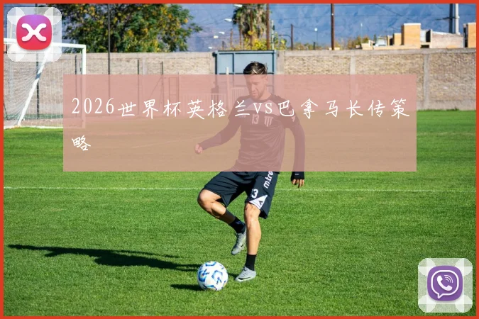 2026世界杯英格兰vs巴拿马长传策略