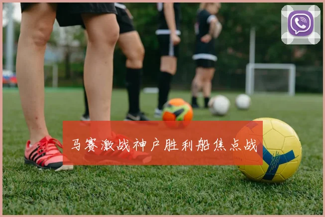马赛激战神户胜利船焦点战