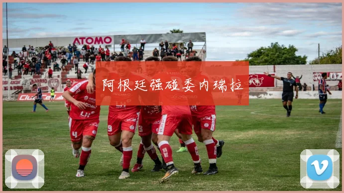 阿根廷强碰委内瑞拉