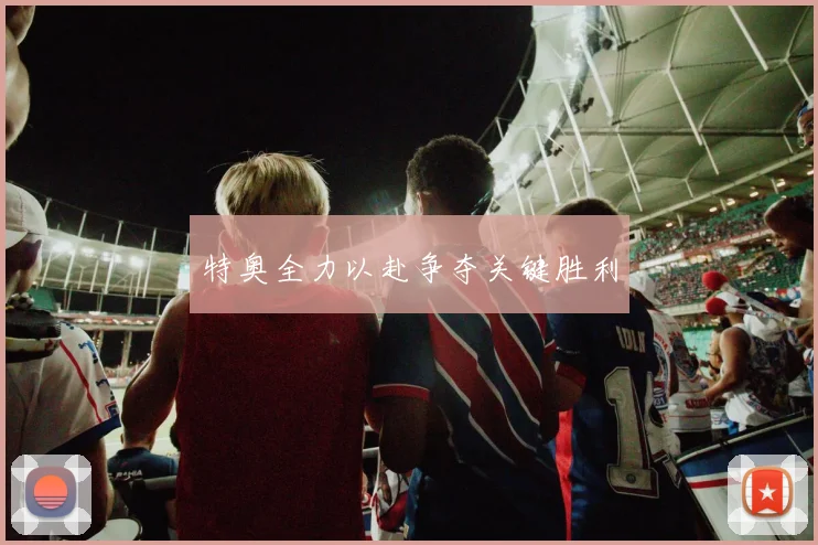 特奥全力以赴争夺关键胜利
