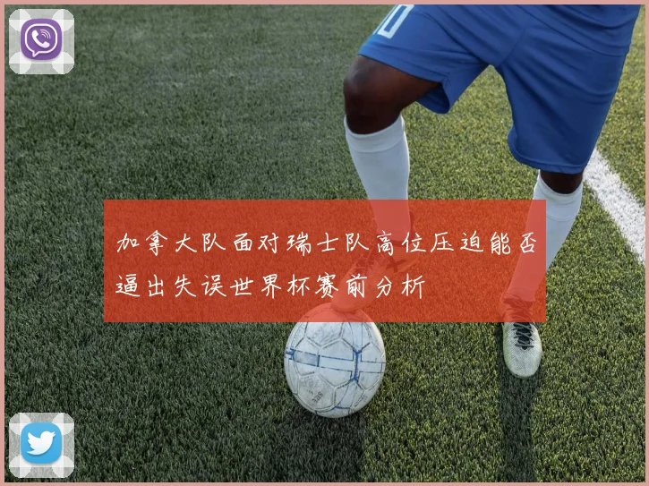 加拿大队面对瑞士队高位压迫能否逼出失误世界杯赛前分析