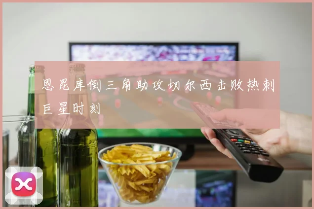 恩昆库倒三角助攻切尔西击败热刺巨星时刻