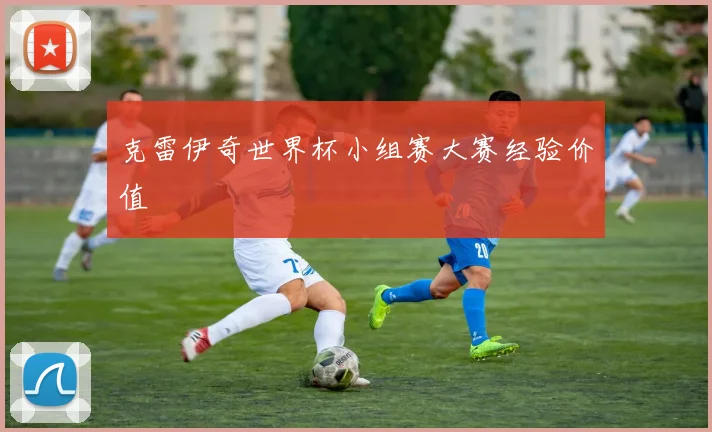 克雷伊奇世界杯小组赛大赛经验价值