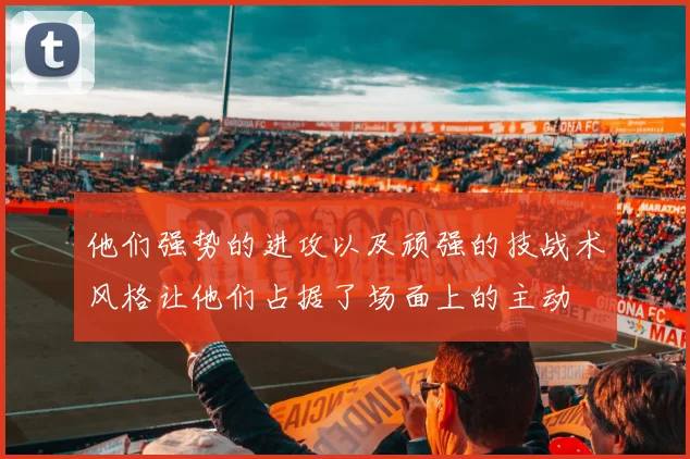 他们强势的进攻以及顽强的技战术风格让他们占据了场面上的主动